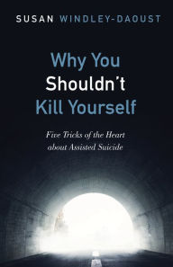 Title: Why You Shouldn't Kill Yourself: Five Tricks of the Heart about Assisted Suicide, Author: Susan Windley-Daoust