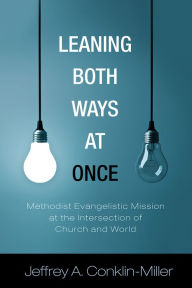 Title: Leaning Both Ways at Once: Methodist Evangelistic Mission at the Intersection of Church and World, Author: Jeffrey A. Conklin-Miller