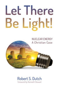 Title: Let There Be Light!: Nuclear Energy: A Christian Case, Author: Robert S. Dutch