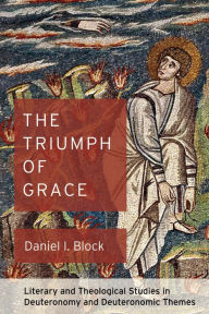 Title: The Triumph of Grace: Literary and Theological Studies in Deuteronomy and Deuteronomic Themes, Author: Daniel I. Block