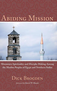 Title: Abiding Mission : Missionary Spirituality and Disciple-Making Among the Muslim Peoples of Egypt and Northern Sudan, Author: Dick Brogden