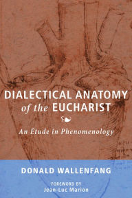 Title: Dialectical Anatomy of the Eucharist: An Étude in Phenomenology, Author: Donald Wallenfang