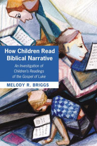 Title: How Children Read Biblical Narrative: An Investigation of Children's Readings of the Gospel of Luke, Author: Melody Renee Briggs