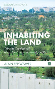 Title: Inhabiting the Land: Thinking Theologically about the Palestinian-Israeli Conflict, Author: Alain Epp Weaver