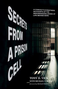 Title: Secrets from a Prison Cell: A Convict's Eyewitness Accounts of the Dehumanizing Drama of Life Behind Bars, Author: Tony D. Vick