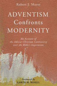 Title: Adventism Confronts Modernity: An Account of the Advent Christian Controversy over the Bible's Inspiration, Author: Robert J. Mayer