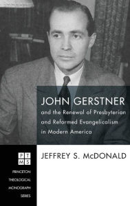 Title: John Gerstner and the Renewal of Presbyterian and Reformed Evangelicalism in Modern America, Author: Jeffrey S McDonald