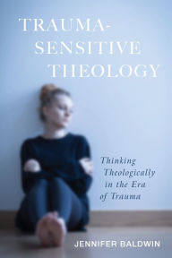Title: Trauma-Sensitive Theology: Thinking Theologically in the Era of Trauma, Author: Jennifer Baldwin