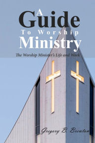 Title: A Guide to Worship Ministry: The Worship Minister's Life and Work, Author: Gregory B. Brewton