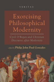 Title: Exorcising Philosophical Modernity: Cyril O'Regan and Christian Discourse after Modernity, Author: Philip John Paul Gonzales