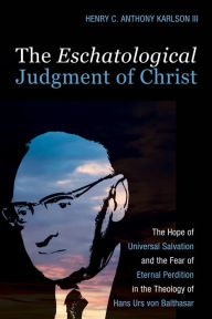 Title: The Eschatological Judgment of Christ: The Hope of Universal Salvation and the Fear of Eternal Perdition in the Theology of Hans Urs von Balthasar, Author: Henry C. Anthony Karlson III