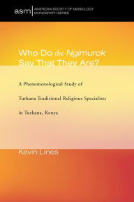 Title: Who Do the Ngimurok Say That They Are?: A Phenomenological Study of Turkana Traditional Religious Specialists in Turkana, Kenya, Author: Kevin P. Lines