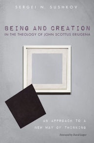 Title: Being and Creation in the Theology of John Scottus Eriugena: An Approach to a New Way of Thinking, Author: Sergei N. Sushkov