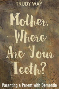 Title: Mother, Where Are Your Teeth?: Parenting a Parent with Dementia, Author: Gould,Jocelyn