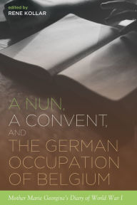 Title: A Nun, a Convent, and the German Occupation of Belgium: Mother Marie Georgine's Diary of World War I, Author: Rene Kollar