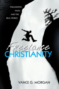 Title: Freelance Christianity: Philosophy, Faith, and the Real World, Author: Vance G. Morgan