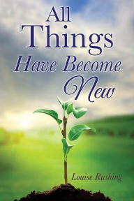 Title: All Things Have Become New, Author: Louise Rushing