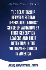 Title: The Relationship Between Second Generation Leaders' Sense of Valuation by First Generation Leaders and Their Retention in the Vietnamese Church in America, Author: Nhiem Thai Tran