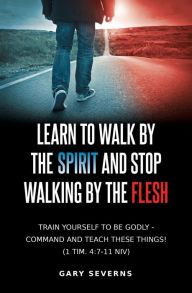 Title: Learn to Walk by the Spirit and Stop Walking by the Flesh, Author: Gary Severns
