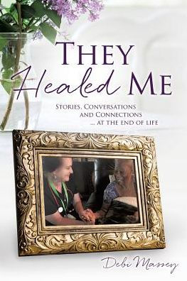 They Healed ME: Stories, Conversations and Connections ... at the end of life