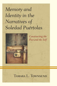 Title: Memory and Identity in the Narratives of Soledad Puértolas: Constructing the Past and the Self, Author: Tamara L. Townsend