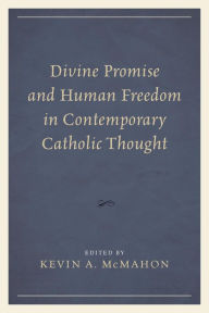 Title: Divine Promise and Human Freedom in Contemporary Catholic Thought, Author: Kevin A. McMahon