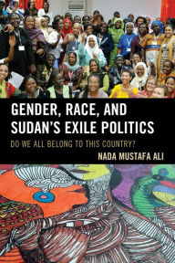 Title: Gender, Race, and Sudan's Exile Politics: Do We All Belong to This Country?, Author: Nada Mustafa Ali