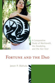 Title: Fortune and the Dao: A Comparative Study of Machiavelli, the Daodejing, and the Han Feizi, Author: Jason P. Blahuta