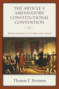 Title: The Article V Amendatory Constitutional Convention: Keeping the Republic in the Twenty-First Century, Author: Thomas E. Brennan