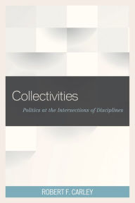 Title: Collectivities: Politics at the Intersections of Disciplines, Author: Robert F. Carley