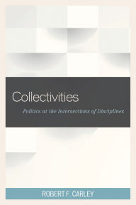 Title: Collectivities: Politics at the Intersections of Disciplines, Author: Robert F. Carley