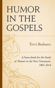 Title: Humor in the Gospels: A Sourcebook for the Study of Humor in the New Testament, 1863-2014, Author: Terri Bednarz