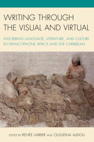 Title: Writing through the Visual and Virtual: Inscribing Language, Literature, and Culture in Francophone Africa and the Caribbean, Author: Renée Larrier