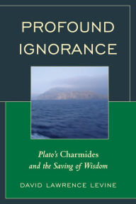 Title: Profound Ignorance: Plato's Charmides and the Saving of Wisdom, Author: David Lawrence Levine