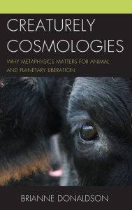 Title: Creaturely Cosmologies: Why Metaphysics Matters for Animal and Planetary Liberation, Author: Brianne Donaldson ethicist and Bhagwaan Mah