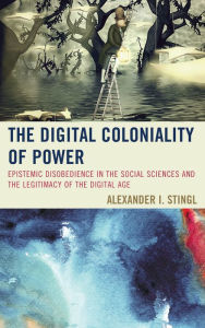 Title: The Digital Coloniality of Power: Epistemic Disobedience in the Social Sciences and the Legitimacy of the Digital Age, Author: Alexander I. Stingl