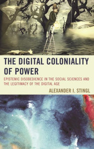 Title: The Digital Coloniality of Power: Epistemic Disobedience in the Social Sciences and the Legitimacy of the Digital Age, Author: Alexander I. Stingl