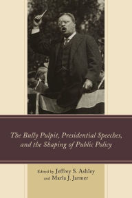 Title: The Bully Pulpit, Presidential Speeches, and the Shaping of Public Policy, Author: Jeffrey  S. Ashley