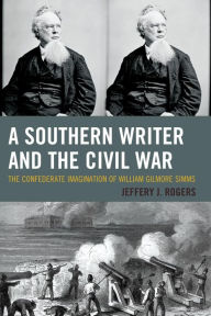 Title: A Southern Writer and the Civil War: The Confederate Imagination of William Gilmore Simms, Author: Jeffery J. Rogers