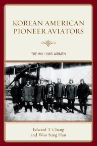 Title: Korean American Pioneer Aviators: The Willows Airmen, Author: Edward  T. Chang
