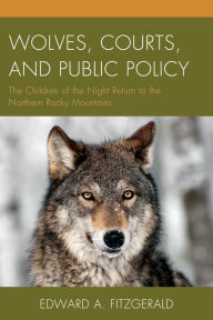 Title: Wolves, Courts, and Public Policy: The Children of the Night Return to the Northern Rocky Mountains, Author: Edward A. Fitzgerald