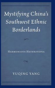 Title: Mystifying China's Southwest Ethnic Borderlands: Harmonious Heterotopia, Author: Yuqing Yang