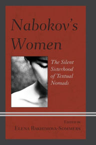 Title: Nabokov's Women: The Silent Sisterhood of Textual Nomads, Author: Elena Rakhimova-Sommers