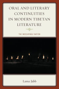 Title: Oral and Literary Continuities in Modern Tibetan Literature: The Inescapable Nation, Author: Lama Jabb