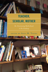 Title: Teacher, Scholar, Mother: Re-Envisioning Motherhood in the Academy, Author: Anna M. Young