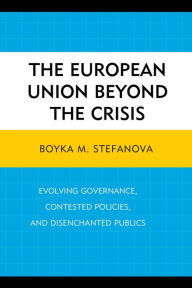 Title: The European Union beyond the Crisis: Evolving Governance, Contested Policies, and Disenchanted Publics, Author: Boyka M Stefanova