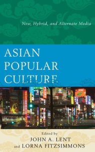 Title: Asian Popular Culture: New, Hybrid, and Alternate Media, Author: John A. Lent
