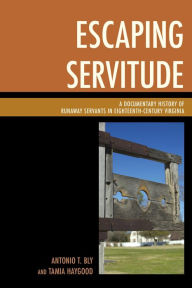 Title: Escaping Servitude: A Documentary History of Runaway Servants in Eighteenth-Century Virginia, Author: Antonio T. Bly
