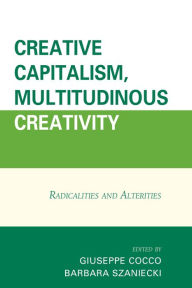 Title: Creative Capitalism, Multitudinous Creativity: Radicalities and Alterities, Author: Giuseppe Cocco