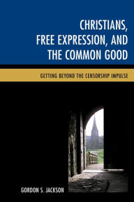 Title: Christians, Free Expression, and the Common Good: Getting Beyond the Censorship Impulse, Author: Gordon S. Jackson